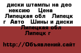 диски штампы на део нексию  › Цена ­ 500 - Липецкая обл., Липецк г. Авто » Шины и диски   . Липецкая обл.,Липецк г.